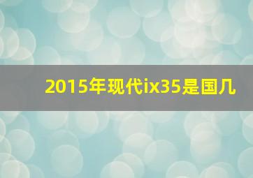 2015年现代ix35是国几