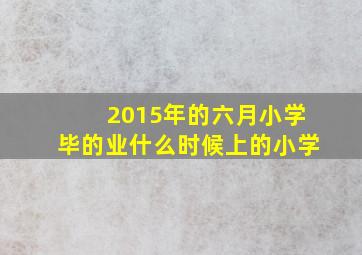 2015年的六月小学毕的业什么时候上的小学