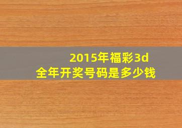 2015年福彩3d全年开奖号码是多少钱