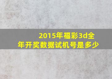 2015年福彩3d全年开奖数据试机号是多少