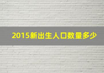 2015新出生人口数量多少