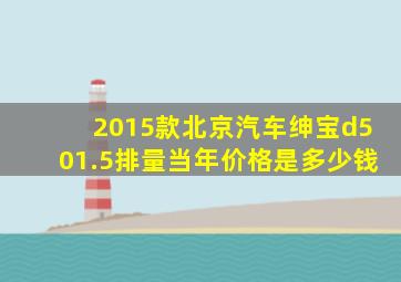 2015款北京汽车绅宝d501.5排量当年价格是多少钱