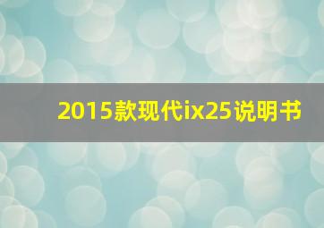 2015款现代ix25说明书