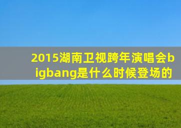 2015湖南卫视跨年演唱会bigbang是什么时候登场的