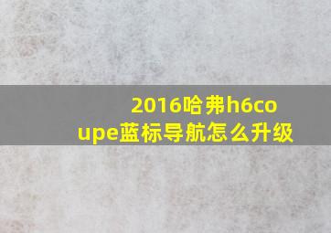 2016哈弗h6coupe蓝标导航怎么升级