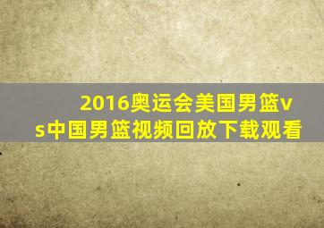 2016奥运会美国男篮vs中国男篮视频回放下载观看