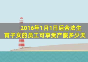 2016年1月1日后合法生育子女的员工可享受产假多少天