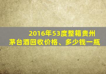 2016年53度整箱贵州茅台酒回收价格、多少钱一瓶