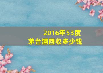 2016年53度茅台酒回收多少钱