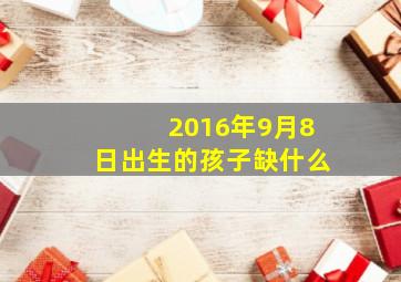 2016年9月8日出生的孩子缺什么