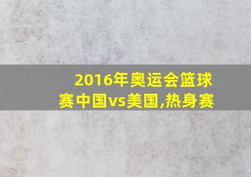 2016年奥运会篮球赛中国vs美国,热身赛