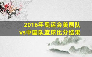 2016年奥运会美国队vs中国队篮球比分结果