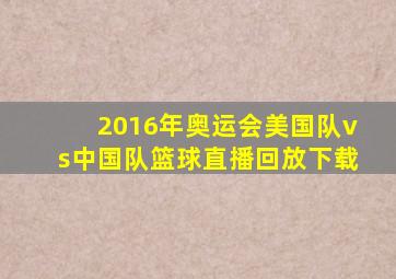 2016年奥运会美国队vs中国队篮球直播回放下载