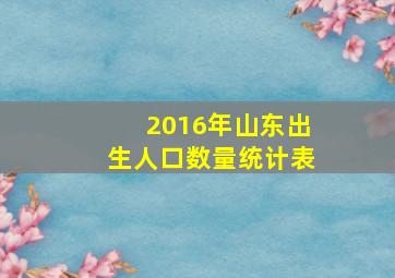 2016年山东出生人口数量统计表