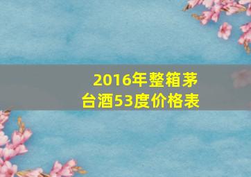 2016年整箱茅台酒53度价格表