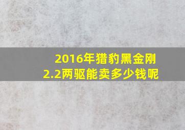 2016年猎豹黑金刚2.2两驱能卖多少钱呢