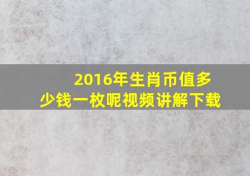 2016年生肖币值多少钱一枚呢视频讲解下载