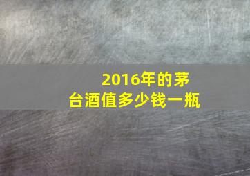 2016年的茅台酒值多少钱一瓶