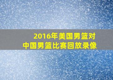 2016年美国男篮对中国男篮比赛回放录像