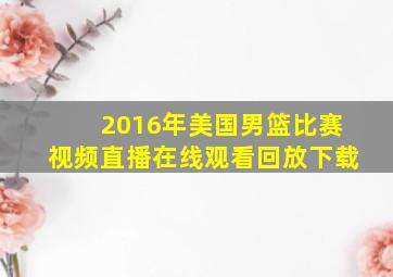 2016年美国男篮比赛视频直播在线观看回放下载