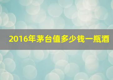 2016年茅台值多少钱一瓶酒