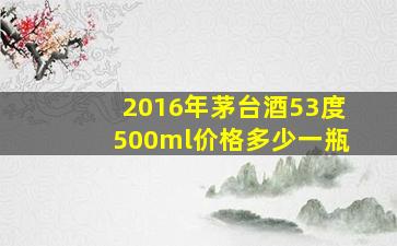 2016年茅台酒53度500ml价格多少一瓶