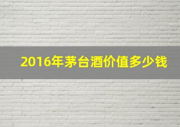 2016年茅台酒价值多少钱