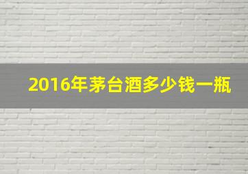 2016年茅台酒多少钱一瓶