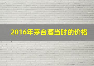 2016年茅台酒当时的价格