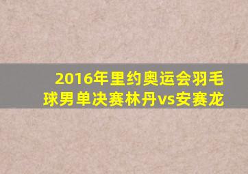 2016年里约奥运会羽毛球男单决赛林丹vs安赛龙