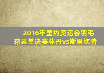 2016年里约奥运会羽毛球男单决赛林丹vs斯里坎特