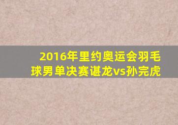 2016年里约奥运会羽毛球男单决赛谌龙vs孙完虎