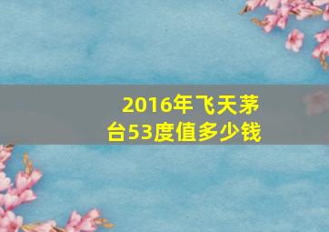 2016年飞天茅台53度值多少钱