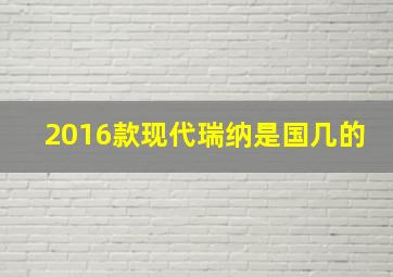 2016款现代瑞纳是国几的