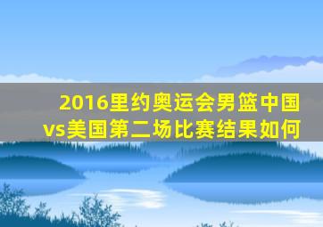 2016里约奥运会男篮中国vs美国第二场比赛结果如何