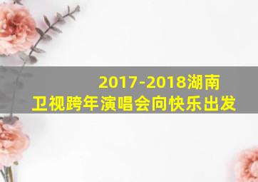 2017-2018湖南卫视跨年演唱会向快乐出发