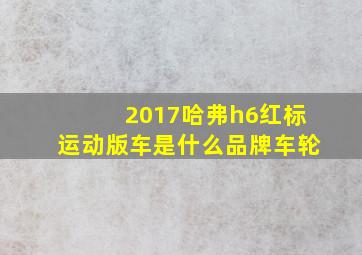 2017哈弗h6红标运动版车是什么品牌车轮