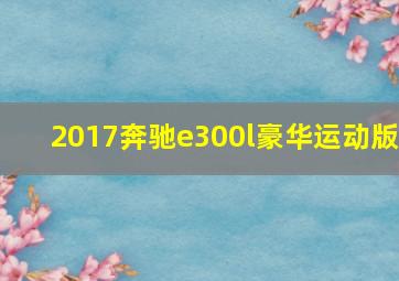 2017奔驰e300l豪华运动版