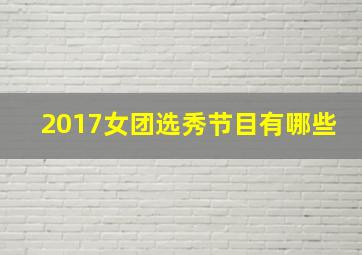 2017女团选秀节目有哪些