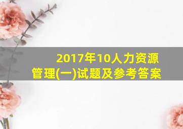 2017年10人力资源管理(一)试题及参考答案