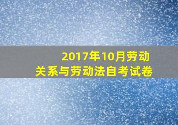 2017年10月劳动关系与劳动法自考试卷