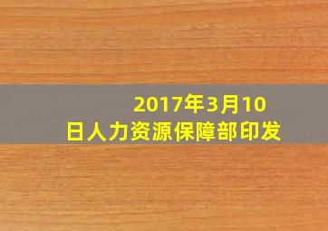 2017年3月10日人力资源保障部印发