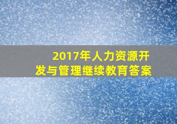 2017年人力资源开发与管理继续教育答案