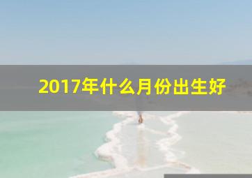 2017年什么月份出生好