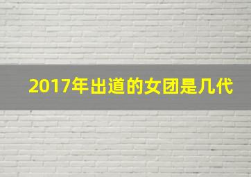 2017年出道的女团是几代