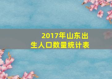 2017年山东出生人口数量统计表