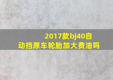 2017款bj40自动挡原车轮胎加大费油吗