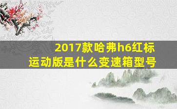 2017款哈弗h6红标运动版是什么变速箱型号