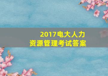 2017电大人力资源管理考试答案