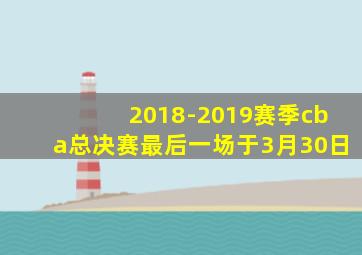 2018-2019赛季cba总决赛最后一场于3月30日